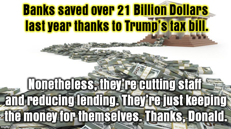 Banks saved over 21 Billion Dollars last year thanks to Trump's tax bill. Nonetheless, they're cutting staff and reducing lending. They're just keeping the money for themselves. Thanks, Donald. | image tagged in banks,trump,taxes,greed | made w/ Imgflip meme maker