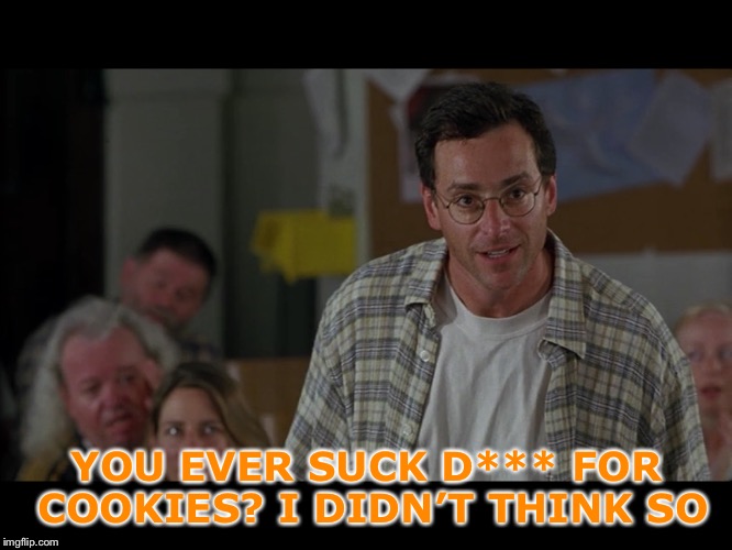 Half Baked Bob Saget | YOU EVER SUCK D*** FOR COOKIES? I DIDN’T THINK SO | image tagged in half baked bob saget | made w/ Imgflip meme maker