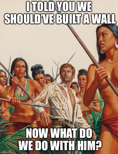 Amazon warriors | I TOLD YOU WE SHOULD’VE BUILT A WALL NOW WHAT DO WE DO WITH HIM? | image tagged in amazon warriors | made w/ Imgflip meme maker