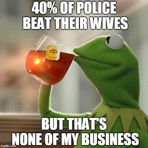 But That's None Of My Business Meme | 40% OF POLICE BEAT THEIR WIVES; BUT THAT'S NONE OF MY BUSINESS | image tagged in memes,but thats none of my business,kermit the frog,AdviceAnimals | made w/ Imgflip meme maker