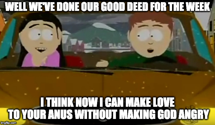 WELL WE'VE DONE OUR GOOD DEED FOR THE WEEK; I THINK NOW I CAN MAKE LOVE TO YOUR ANUS WITHOUT MAKING GOD ANGRY | made w/ Imgflip meme maker