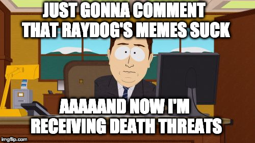 Aaaaand Its Gone Meme | JUST GONNA COMMENT THAT RAYDOG'S MEMES SUCK; AAAAAND NOW I'M RECEIVING DEATH THREATS | image tagged in memes,aaaaand its gone | made w/ Imgflip meme maker