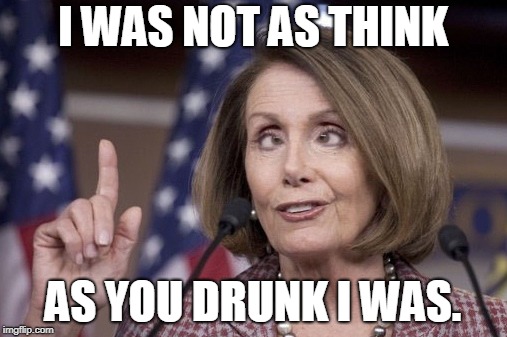 Nancy pelosi | I WAS NOT AS THINK AS YOU DRUNK I WAS. | image tagged in nancy pelosi | made w/ Imgflip meme maker