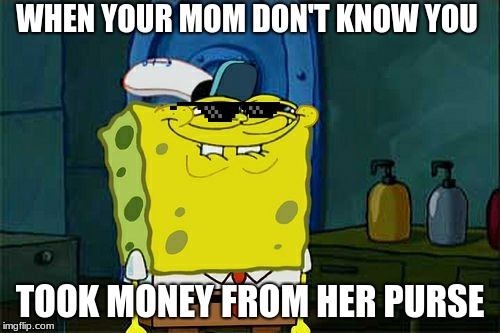 Don't You Squidward Meme | WHEN YOUR MOM DON'T KNOW YOU; TOOK MONEY FROM HER PURSE | image tagged in memes,dont you squidward | made w/ Imgflip meme maker