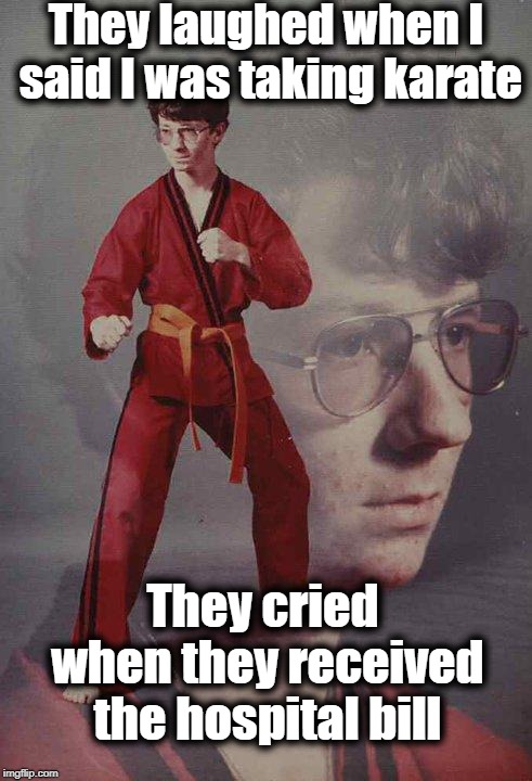 You should've seen their faces when they saw how much they were charged just for the ambulance ride! | They laughed when I said I was taking karate; They cried when they received the hospital bill | image tagged in memes,karate kyle | made w/ Imgflip meme maker