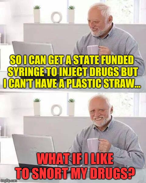 Hide the Pain Harold Meme | SO I CAN GET A STATE FUNDED SYRINGE TO INJECT DRUGS BUT I CAN'T HAVE A PLASTIC STRAW... WHAT IF I LIKE TO SNORT MY DRUGS? | image tagged in memes,hide the pain harold | made w/ Imgflip meme maker