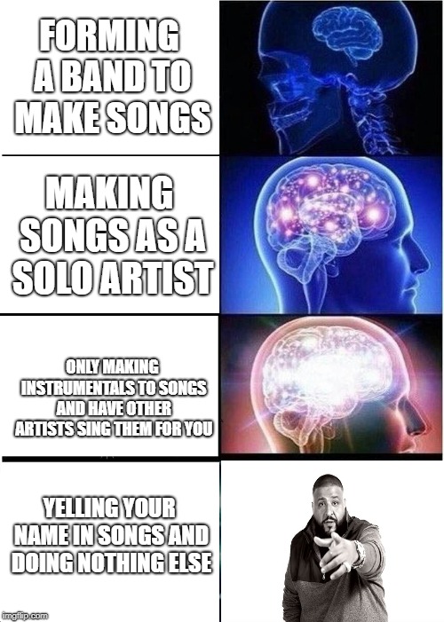 Another one. |  FORMING A BAND TO MAKE SONGS; MAKING SONGS AS A SOLO ARTIST; ONLY MAKING INSTRUMENTALS TO SONGS AND HAVE OTHER ARTISTS SING THEM FOR YOU; YELLING YOUR NAME IN SONGS AND DOING NOTHING ELSE | image tagged in memes,expanding brain,funny,dj khaled | made w/ Imgflip meme maker