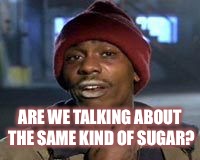 Tyrone Biggums The Addict | ARE WE TALKING ABOUT THE SAME KIND OF SUGAR? | image tagged in tyrone biggums the addict | made w/ Imgflip meme maker