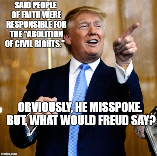 Donal Trump Birthday | SAID PEOPLE OF FAITH WERE RESPONSIBLE FOR THE "ABOLITION OF CIVIL RIGHTS."; OBVIOUSLY, HE MISSPOKE. BUT, WHAT WOULD FREUD SAY? | image tagged in donal trump birthday | made w/ Imgflip meme maker