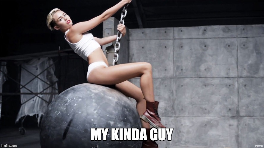 Miley wrecking ball | MY KINDA GUY | image tagged in miley wrecking ball | made w/ Imgflip meme maker