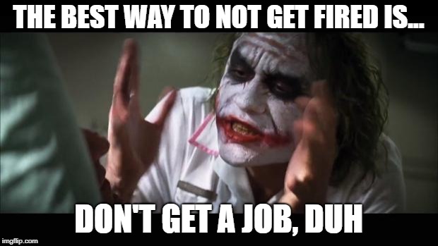 How to not get fired | THE BEST WAY TO NOT GET FIRED IS... DON'T GET A JOB, DUH | image tagged in memes,and everybody loses their minds | made w/ Imgflip meme maker