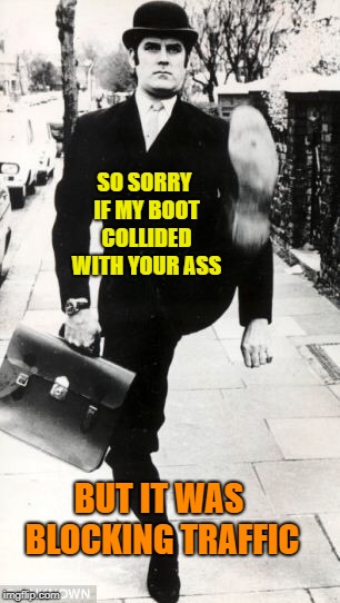 Wide Loads Move To The Right | SO SORRY IF MY BOOT COLLIDED WITH YOUR ASS; BUT IT WAS BLOCKING TRAFFIC | image tagged in silly walk,traffic control,kicking ass,memes,wide load | made w/ Imgflip meme maker
