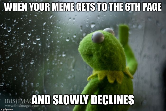 Doesn’t this happen all too often | WHEN YOUR MEME GETS TO THE 6TH PAGE; AND SLOWLY DECLINES | image tagged in kermit window,memes,funny | made w/ Imgflip meme maker