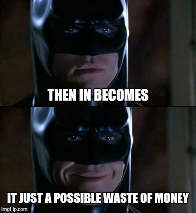 Batman Smiles Meme | THEN IN BECOMES IT JUST A POSSIBLE WASTE OF MONEY | image tagged in memes,batman smiles | made w/ Imgflip meme maker