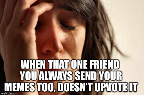 First world problems | WHEN THAT ONE FRIEND YOU ALWAYS SEND YOUR MEMES TOO, DOESN’T UPVOTE IT | image tagged in memes,first world problems,funny | made w/ Imgflip meme maker