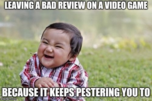 Evil Toddler Meme | LEAVING A BAD REVIEW ON A VIDEO GAME; BECAUSE IT KEEPS PESTERING YOU TO | image tagged in memes,evil toddler | made w/ Imgflip meme maker