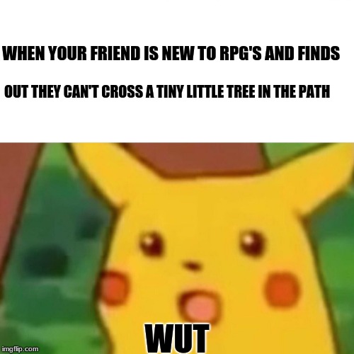 Confused Friend | WHEN YOUR FRIEND IS NEW TO RPG'S AND FINDS; OUT THEY CAN'T CROSS A TINY LITTLE TREE IN THE PATH; WUT | image tagged in memes,surprised pikachu | made w/ Imgflip meme maker
