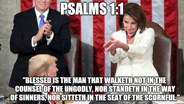 Blessed is the man | PSALMS 1:1; “BLESSED IS THE MAN THAT WALKETH NOT IN THE COUNSEL OF THE UNGODLY, NOR STANDETH IN THE WAY OF SINNERS, NOR SITTETH IN THE SEAT OF THE SCORNFUL." | image tagged in donald trump,nancy pelosi,state of the union | made w/ Imgflip meme maker