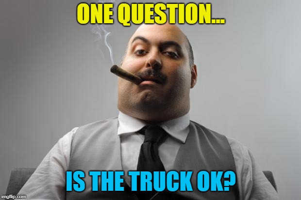 Scumbag Boss Meme | ONE QUESTION... IS THE TRUCK OK? | image tagged in memes,scumbag boss | made w/ Imgflip meme maker