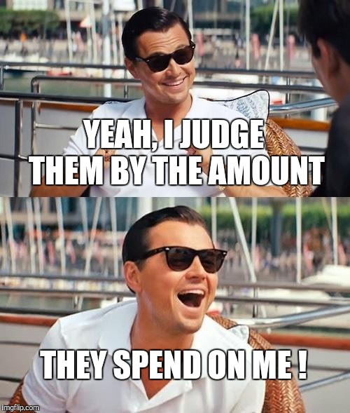 Leonardo Dicaprio Wolf Of Wall Street Meme | YEAH, I JUDGE THEM BY THE AMOUNT THEY SPEND ON ME ! | image tagged in memes,leonardo dicaprio wolf of wall street | made w/ Imgflip meme maker
