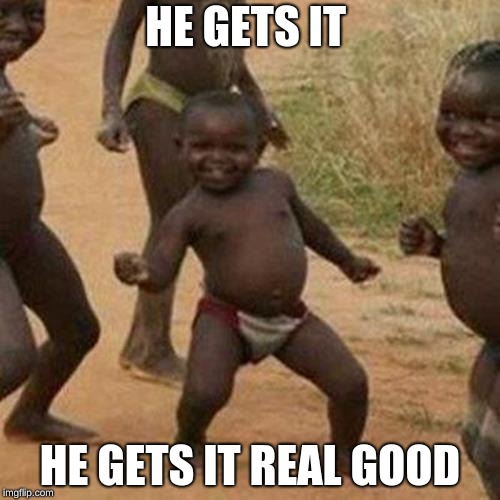 Third World Success Kid Meme | HE GETS IT; HE GETS IT REAL GOOD | image tagged in memes,third world success kid | made w/ Imgflip meme maker