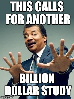 Neil DeGrasse Tyson_Orig | THIS CALLS FOR ANOTHER BILLION DOLLAR STUDY | image tagged in neil degrasse tyson_orig | made w/ Imgflip meme maker
