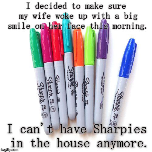Sharpie Fun | I decided to make sure my wife woke up with a big smile on her face this morning. I can't have Sharpies in the house anymore. | image tagged in smile,wife,morning,pen | made w/ Imgflip meme maker