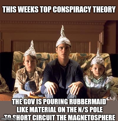 I like this one | THIS WEEKS TOP CONSPIRACY THEORY; THE GOV IS POURING RUBBERMAID LIKE MATERIAL ON THE N/S POLE TO SHORT CIRCUIT THE MAGNETOSPHERE | image tagged in tin foil hats | made w/ Imgflip meme maker