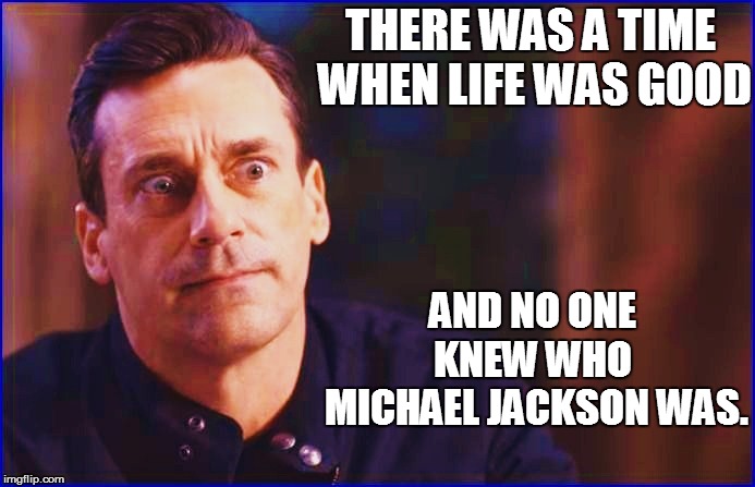 THERE WAS A TIME WHEN LIFE WAS GOOD AND NO ONE KNEW WHO  MICHAEL JACKSON WAS. | made w/ Imgflip meme maker