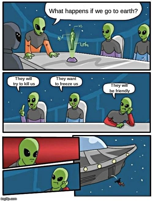 Alien Meeting Suggestion Meme | What happens if we go to earth? They want to freeze us; They will try to kill us; They will be friendly | image tagged in memes,alien meeting suggestion | made w/ Imgflip meme maker