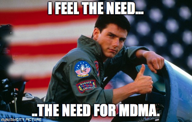 Top Gun - Tom Cruise | I FEEL THE NEED... ..THE NEED FOR MDMA. | image tagged in top gun - tom cruise | made w/ Imgflip meme maker