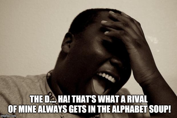 laughter | THE D.... HA! THAT'S WHAT A RIVAL OF MINE ALWAYS GETS IN THE ALPHABET SOUP! | image tagged in laughter | made w/ Imgflip meme maker