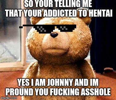 TED Meme | SO YOUR TELLING ME THAT YOUR ADDICTED TO HENTAI; YES I AM JOHNNY AND IM PROUND YOU FUCKING ASSHOLE | image tagged in memes,ted | made w/ Imgflip meme maker