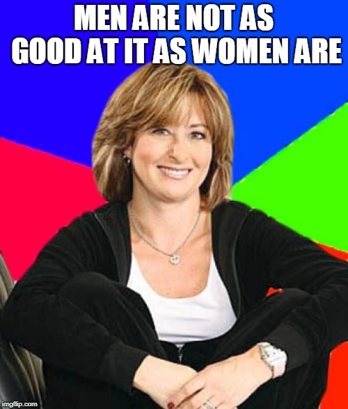 Sheltering Suburban Mom Meme | MEN ARE NOT AS GOOD AT IT AS WOMEN ARE | image tagged in memes,sheltering suburban mom | made w/ Imgflip meme maker
