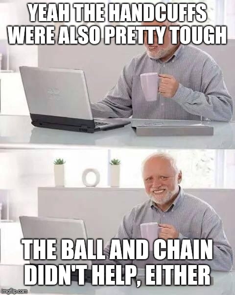 hide the pain harold | YEAH THE HANDCUFFS WERE ALSO PRETTY TOUGH THE BALL AND CHAIN DIDN'T HELP, EITHER | image tagged in hide the pain harold | made w/ Imgflip meme maker