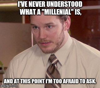 LIKE SERIOUSLY! WHAT DO YOU MEAN!? | I'VE NEVER UNDERSTOOD WHAT A "MILLENIAL" IS, AND AT THIS POINT I'M TOO AFRAID TO ASK. | image tagged in i'm too afraid to ask | made w/ Imgflip meme maker