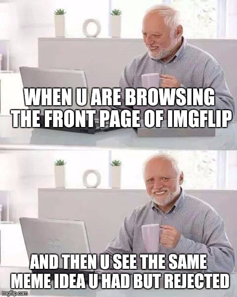 Hide the Pain Harold Meme | WHEN U ARE BROWSING THE FRONT PAGE OF IMGFLIP; AND THEN U SEE THE SAME MEME IDEA U HAD BUT REJECTED | image tagged in memes,hide the pain harold | made w/ Imgflip meme maker