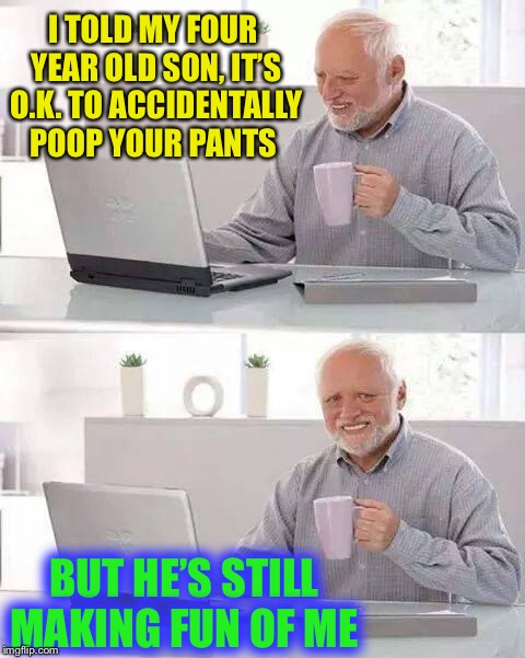 A tale of two men... & one coffee cup. | I TOLD MY FOUR YEAR OLD SON, IT’S O.K. TO ACCIDENTALLY POOP YOUR PANTS; BUT HE’S STILL MAKING FUN OF ME | image tagged in memes,hide the pain harold,poop,incontinence,old age | made w/ Imgflip meme maker