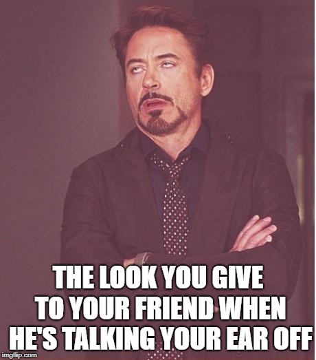 Face You Make Robert Downey Jr Meme | THE LOOK YOU GIVE TO YOUR FRIEND WHEN HE'S TALKING YOUR EAR OFF | image tagged in memes,face you make robert downey jr | made w/ Imgflip meme maker