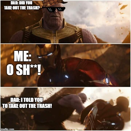 avengers infinity war | DAD: DID YOU TAKE OUT THE TRASH? ME: O SH**! DAD: I TOLD YOU TO TAKE OUT THE TRASH! | image tagged in avengers infinity war | made w/ Imgflip meme maker