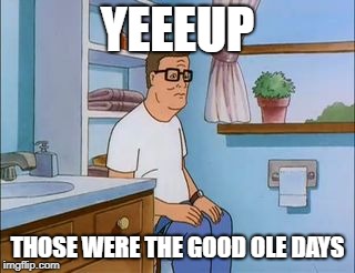 king of the hill bathroom toilet | YEEEUP THOSE WERE THE GOOD OLE DAYS | image tagged in king of the hill bathroom toilet | made w/ Imgflip meme maker