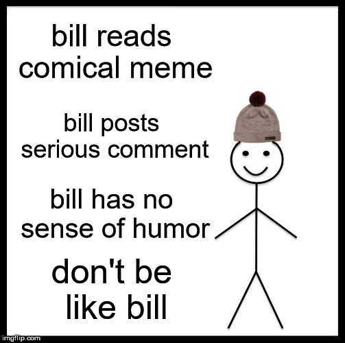 Be Like Bill | bill reads comical meme; bill posts serious comment; bill has no sense of humor; don't be like bill | image tagged in memes,be like bill | made w/ Imgflip meme maker