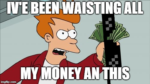 Shut Up And Take My Money Fry | IV'E BEEN WAISTING ALL; MY MONEY AN THIS | image tagged in memes,shut up and take my money fry | made w/ Imgflip meme maker