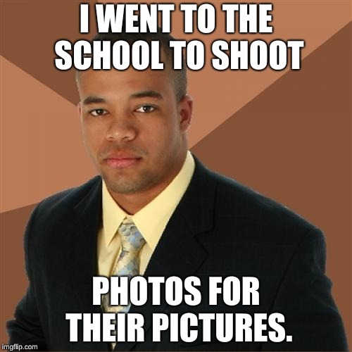 Successful Black Man | I WENT TO THE SCHOOL TO SHOOT; PHOTOS FOR THEIR PICTURES. | image tagged in memes,successful black man | made w/ Imgflip meme maker