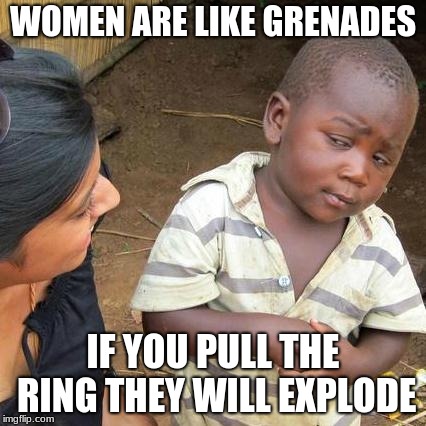Third World Skeptical Kid | WOMEN ARE LIKE GRENADES; IF YOU PULL THE RING THEY WILL EXPLODE | image tagged in memes,third world skeptical kid | made w/ Imgflip meme maker
