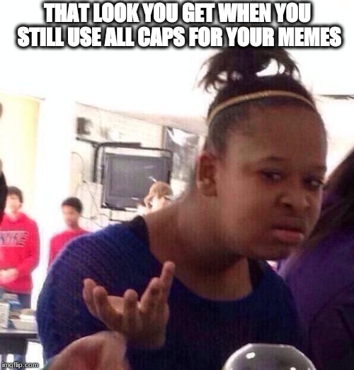 Black Girl Wat Meme | THAT LOOK YOU GET WHEN YOU STILL USE ALL CAPS FOR YOUR MEMES | image tagged in memes,black girl wat | made w/ Imgflip meme maker