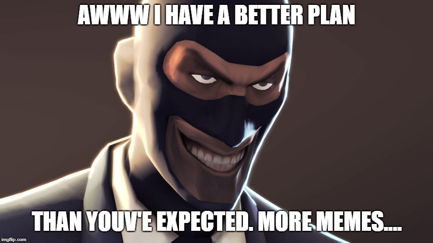 TF2 spy face | AWWW I HAVE A BETTER PLAN; THAN YOUV'E EXPECTED. MORE MEMES.... | image tagged in tf2 spy face | made w/ Imgflip meme maker