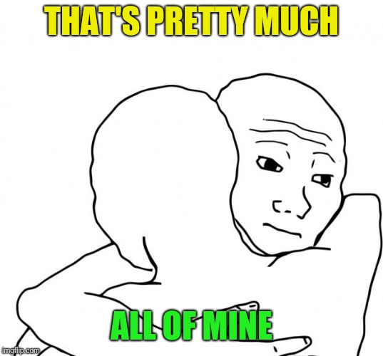 I Know That Feel Bro Meme | THAT'S PRETTY MUCH ALL OF MINE | image tagged in memes,i know that feel bro | made w/ Imgflip meme maker