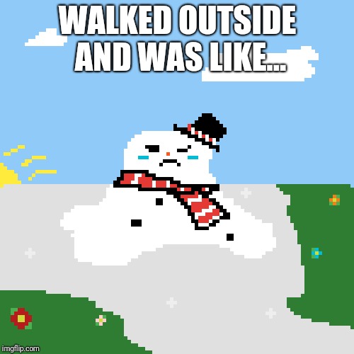 WALKED OUTSIDE AND WAS LIKE... | image tagged in melting snowman | made w/ Imgflip meme maker