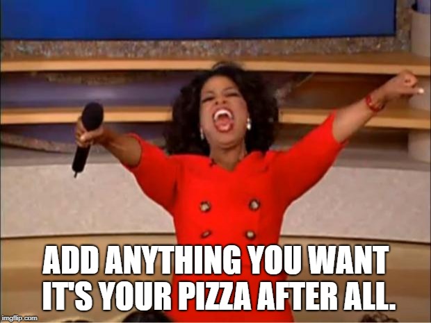 Oprah You Get A Meme | ADD ANYTHING YOU WANT IT'S YOUR PIZZA AFTER ALL. | image tagged in memes,oprah you get a | made w/ Imgflip meme maker